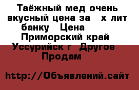  Таёжный мед очень вкусный цена за 3-х лит банку › Цена ­ 900 - Приморский край, Уссурийск г. Другое » Продам   